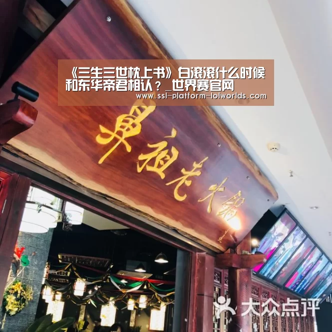 《三生三世枕上书》白滚滚什么时候和东华帝君相认?_世界赛官网(图1) 世界赛官网