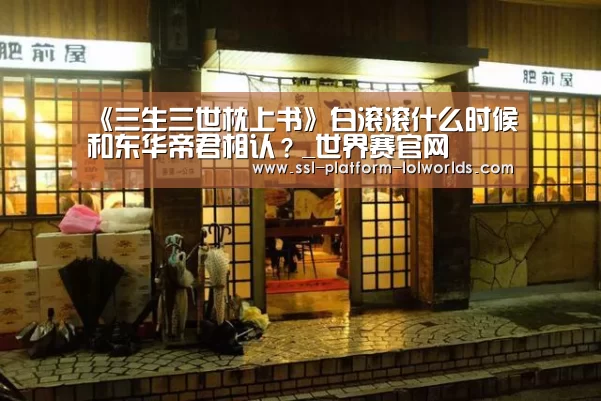 《三生三世枕上书》白滚滚什么时候和东华帝君相认?_世界赛官网(图4) 世界赛官网