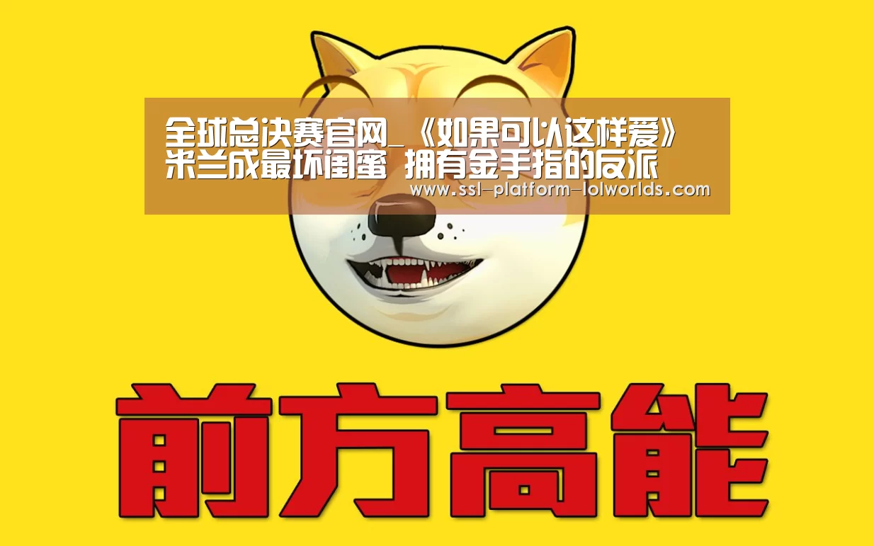 全球总决赛官网_《如果可以这样爱》米兰成最坏闺蜜 拥有金手指的反派(图3) 英雄联盟世界赛