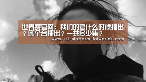 世界赛官网:我们的爱什么时候播出?哪个台播出?一共多少集?(图1) 全球总决赛官网