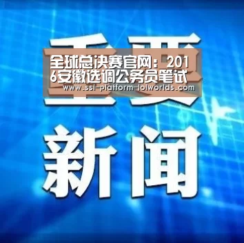 全球总决赛官网:2016安徽选调公务员笔试9月4日举行 8月25日起可打印准考证(图1) 英雄联盟世界赛