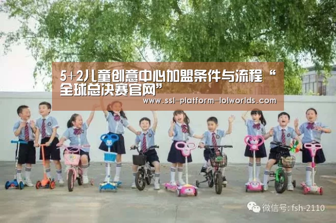 5+2儿童创意中心加盟条件与流程“全球总决赛官网”(图2) 世界赛官网
